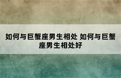 如何与巨蟹座男生相处 如何与巨蟹座男生相处好